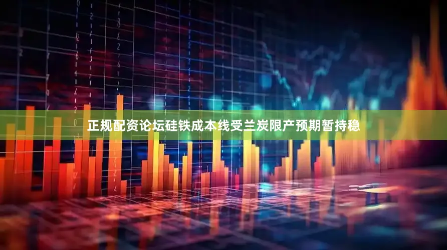 正规配资论坛硅铁成本线受兰炭限产预期暂持稳