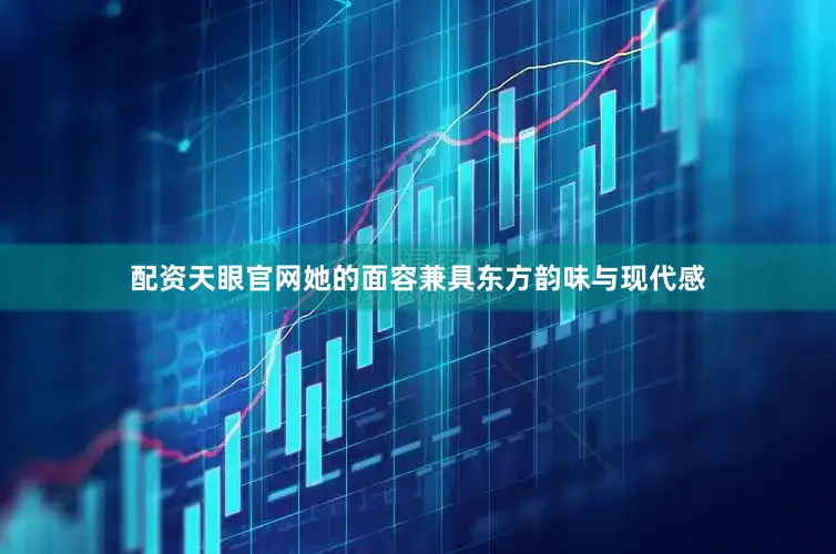 配资天眼官网她的面容兼具东方韵味与现代感