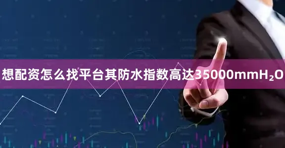 想配资怎么找平台其防水指数高达35000mmH₂O