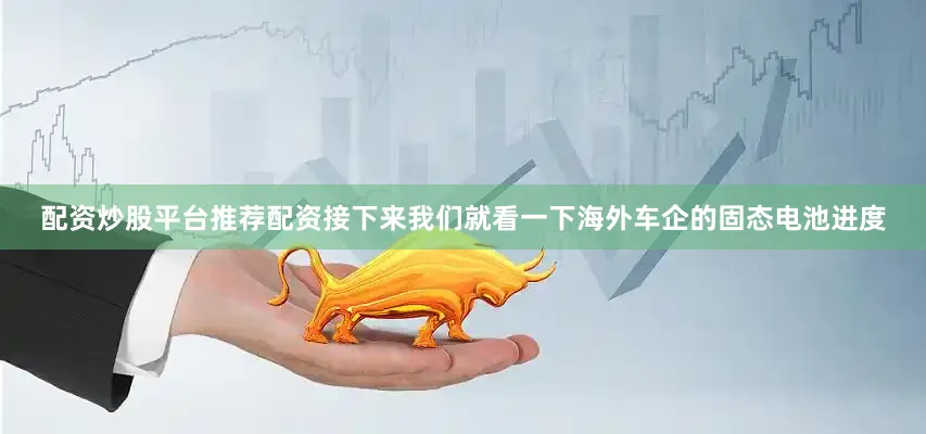 配资炒股平台推荐配资接下来我们就看一下海外车企的固态电池进度