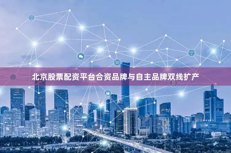 北京股票配资平台合资品牌与自主品牌双线扩产