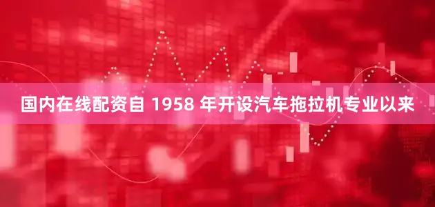 国内在线配资自 1958 年开设汽车拖拉机专业以来