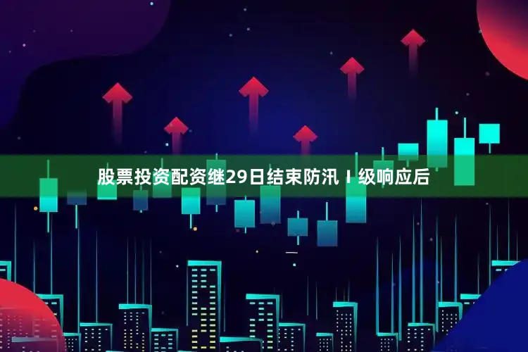 股票投资配资继29日结束防汛Ⅰ级响应后