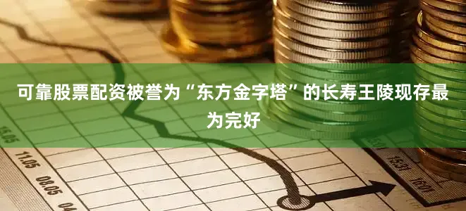 可靠股票配资被誉为“东方金字塔”的长寿王陵现存最为完好