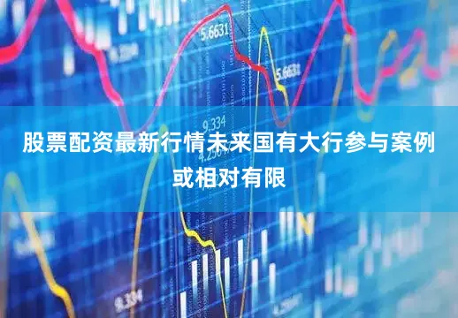 股票配资最新行情未来国有大行参与案例或相对有限