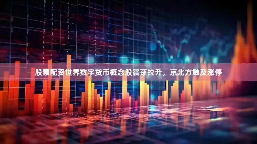 股票配资世界数字货币概念股震荡拉升，京北方触及涨停