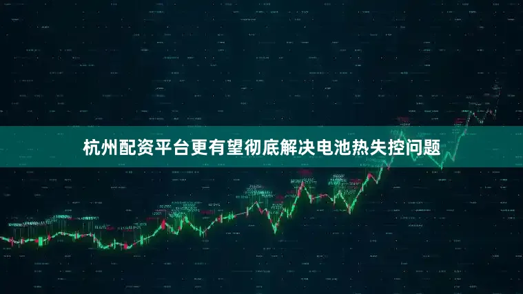 杭州配资平台更有望彻底解决电池热失控问题