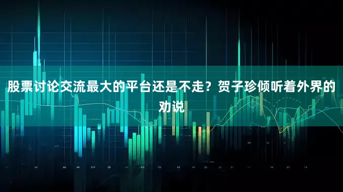 股票讨论交流最大的平台还是不走？贺子珍倾听着外界的劝说