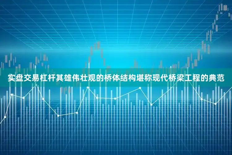 实盘交易杠杆其雄伟壮观的桥体结构堪称现代桥梁工程的典范