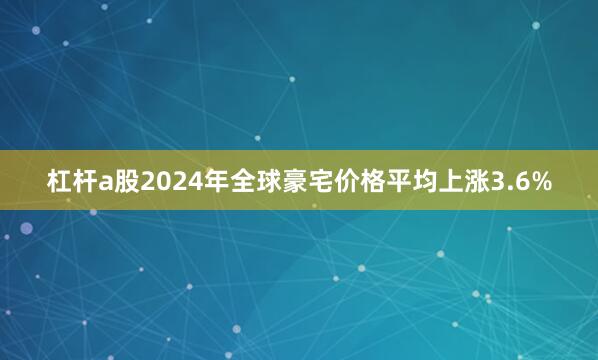 杠杆a股2024年全球豪宅价格平均上涨3.6%