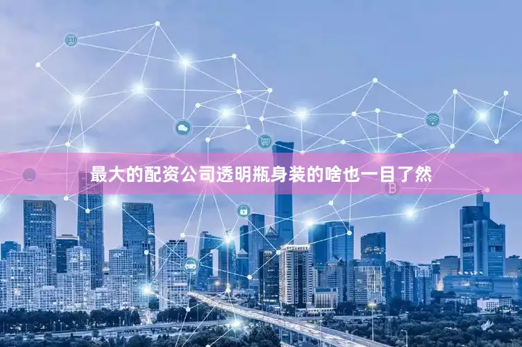 最大的配资公司透明瓶身装的啥也一目了然