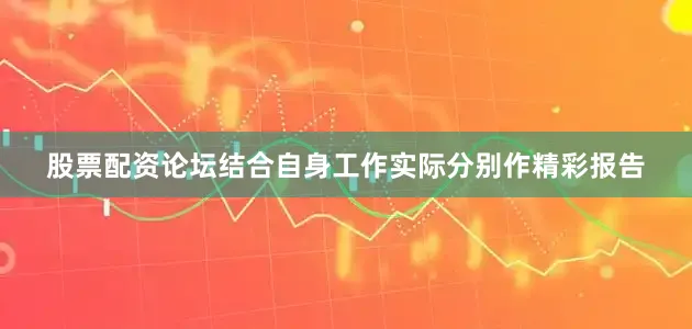 股票配资论坛结合自身工作实际分别作精彩报告