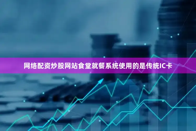 网络配资炒股网站食堂就餐系统使用的是传统IC卡