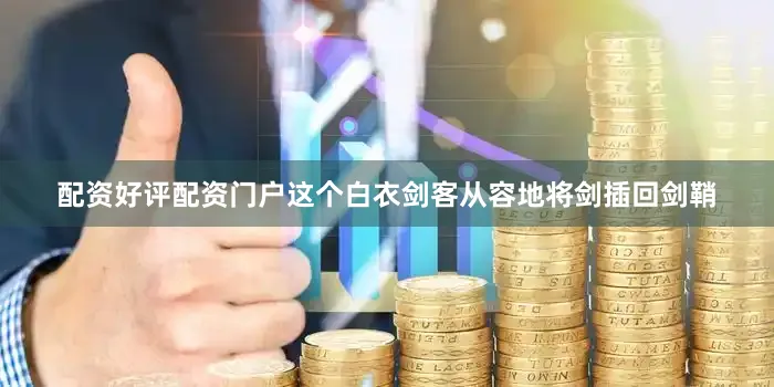 配资好评配资门户这个白衣剑客从容地将剑插回剑鞘