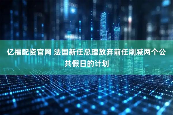 亿福配资官网 法国新任总理放弃前任削减两个公共假日的计划