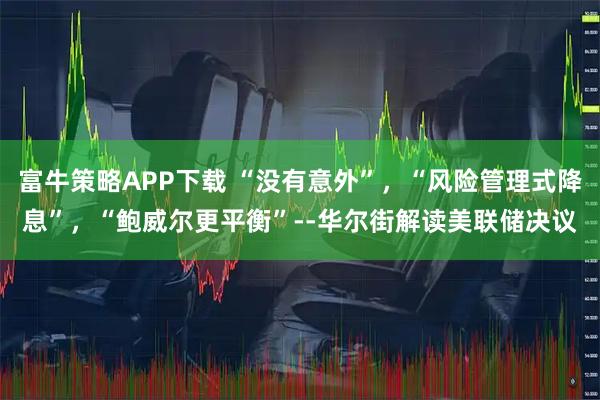 富牛策略APP下载 “没有意外”，“风险管理式降息”，“鲍威尔更平衡”--华尔街解读美联储决议