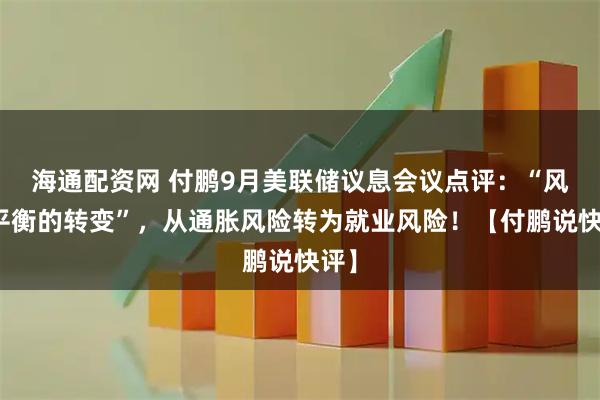 海通配资网 付鹏9月美联储议息会议点评：“风险平衡的转变”，从通胀风险转为就业风险！【付鹏说快评】