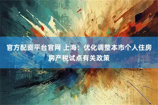 官方配资平台官网 上海：优化调整本市个人住房房产税试点有关政策