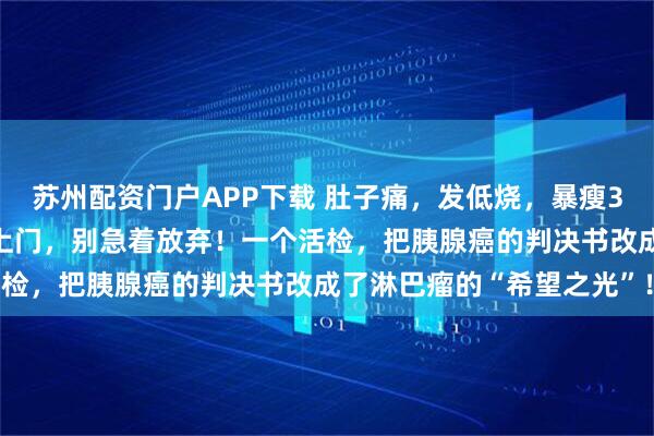 苏州配资门户APP下载 肚子痛,发低烧,暴瘦30斤?当“癌中之王”找上门,别急着放弃!一个活检,把胰腺癌的判决书改成了淋巴瘤的“希望之光”!