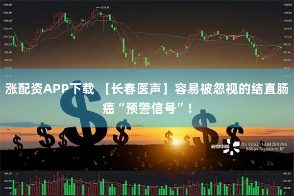 涨配资APP下载 【长春医声】容易被忽视的结直肠癌“预警信号”!