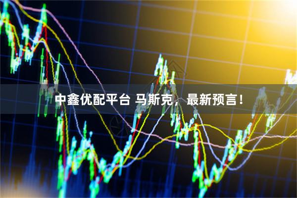 中鑫优配平台 马斯克，最新预言！