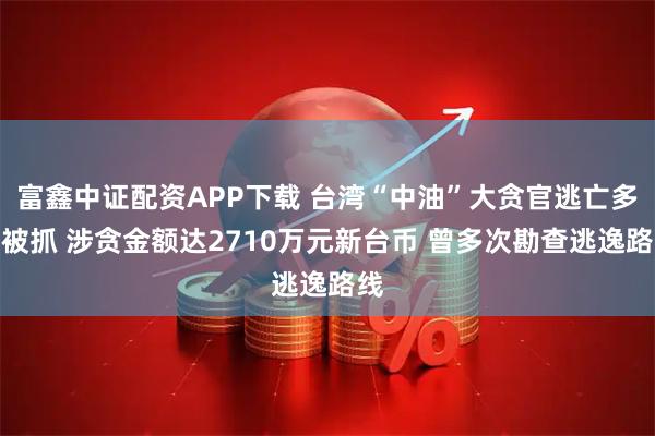 富鑫中证配资APP下载 台湾“中油”大贪官逃亡多天被抓 涉贪金额达2710万元新台币 曾多次勘查逃逸路线
