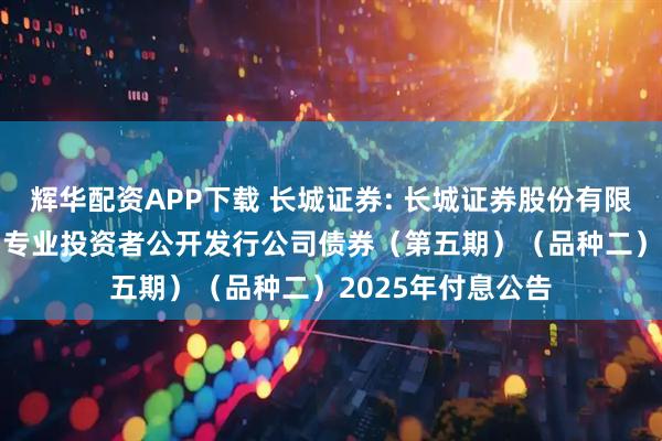 辉华配资APP下载 长城证券: 长城证券股份有限公司2023年面向专业投资者公开发行公司债券(第五期)(品种二)2025年付息公告