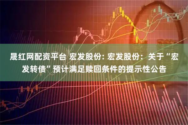 晟红网配资平台 宏发股份: 宏发股份:关于“宏发转债”预计满足赎回条件的提示性公告