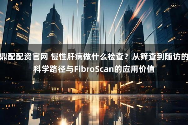 鼎配配资官网 慢性肝病做什么检查?从筛查到随访的科学路径与FibroScan的应用价值