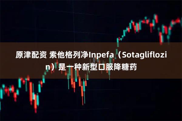 原津配资 索他格列净Inpefa(Sotagliflozin)是一种新型口服降糖药