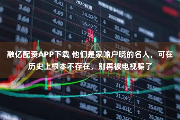融亿配资APP下载 他们是家喻户晓的名人，可在历史上根本不存在，别再被电视骗了
