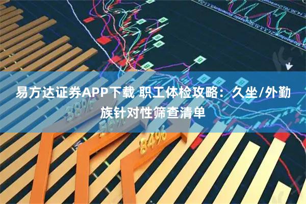 易方达证券APP下载 职工体检攻略：久坐/外勤族针对性筛查清单