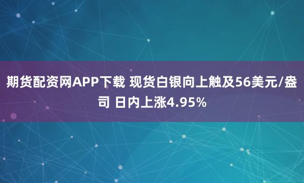 期货配资网APP下载 现货白银向上触及56美元/盎司 日内上涨4.95%