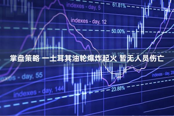 掌盘策略 一土耳其油轮爆炸起火 暂无人员伤亡