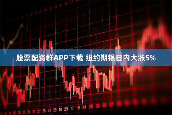 股票配资群APP下载 纽约期银日内大涨5%