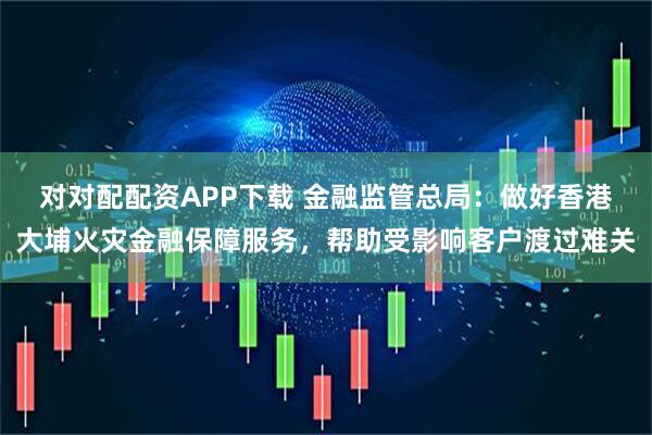 对对配配资APP下载 金融监管总局:做好香港大埔火灾金融保障服务,帮助受影响客户渡过难关