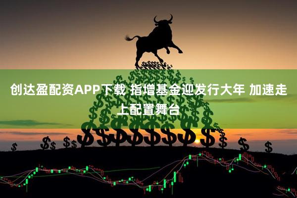 创达盈配资APP下载 指增基金迎发行大年 加速走上配置舞台