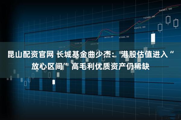 昆山配资官网 长城基金曲少杰： 港股估值进入“放心区间” 高毛利优质资产仍稀缺