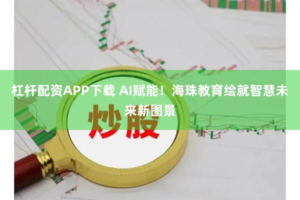 杠杆配资APP下载 AI赋能！海珠教育绘就智慧未来新图景