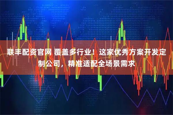 联丰配资官网 覆盖多行业！这家优秀方案开发定制公司，精准适配全场景需求