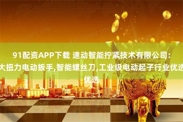 91配资APP下载 速动智能拧紧技术有限公司：大扭力电动扳手,智能螺丝刀,工业级电动起子行业优选