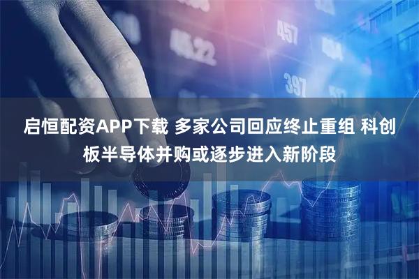 启恒配资APP下载 多家公司回应终止重组 科创板半导体并购或逐步进入新阶段