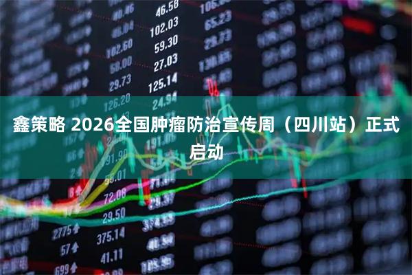 鑫策略 2026全国肿瘤防治宣传周（四川站）正式启动