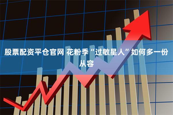 股票配资平仓官网 花粉季“过敏星人”如何多一份从容