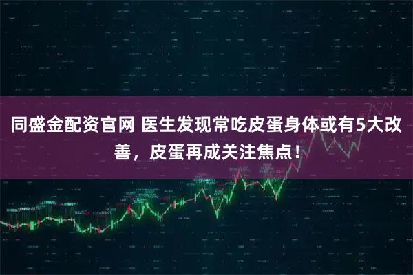 同盛金配资官网 医生发现常吃皮蛋身体或有5大改善，皮蛋再成关注焦点！