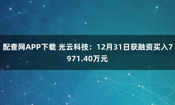 配查网APP下载 光云科技：12月31日获融资买入7971.40万元