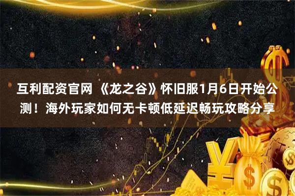 互利配资官网 《龙之谷》怀旧服1月6日开始公测！海外玩家如何无卡顿低延迟畅玩攻略分享