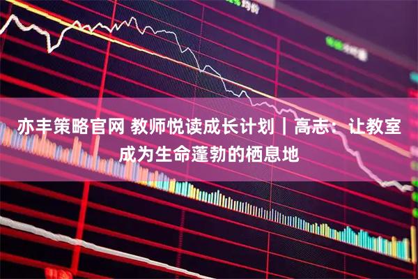 亦丰策略官网 教师悦读成长计划｜高志：让教室成为生命蓬勃的栖息地