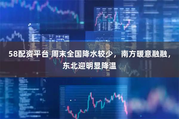 58配资平台 周末全国降水较少，南方暖意融融，东北迎明显降温