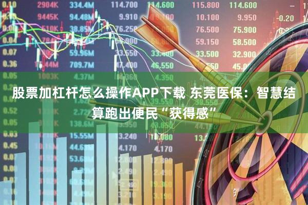 股票加杠杆怎么操作APP下载 东莞医保：智慧结算跑出便民“获得感”